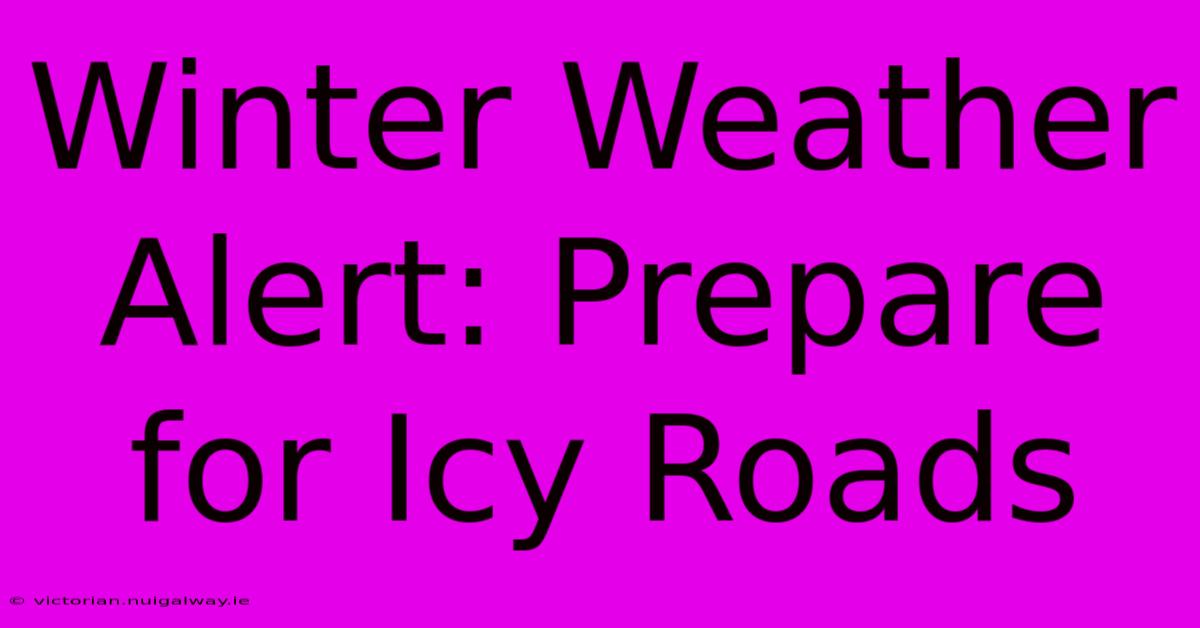 Winter Weather Alert: Prepare For Icy Roads