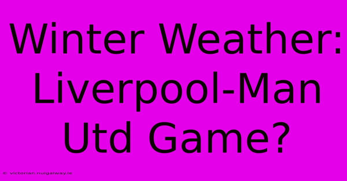 Winter Weather: Liverpool-Man Utd Game?