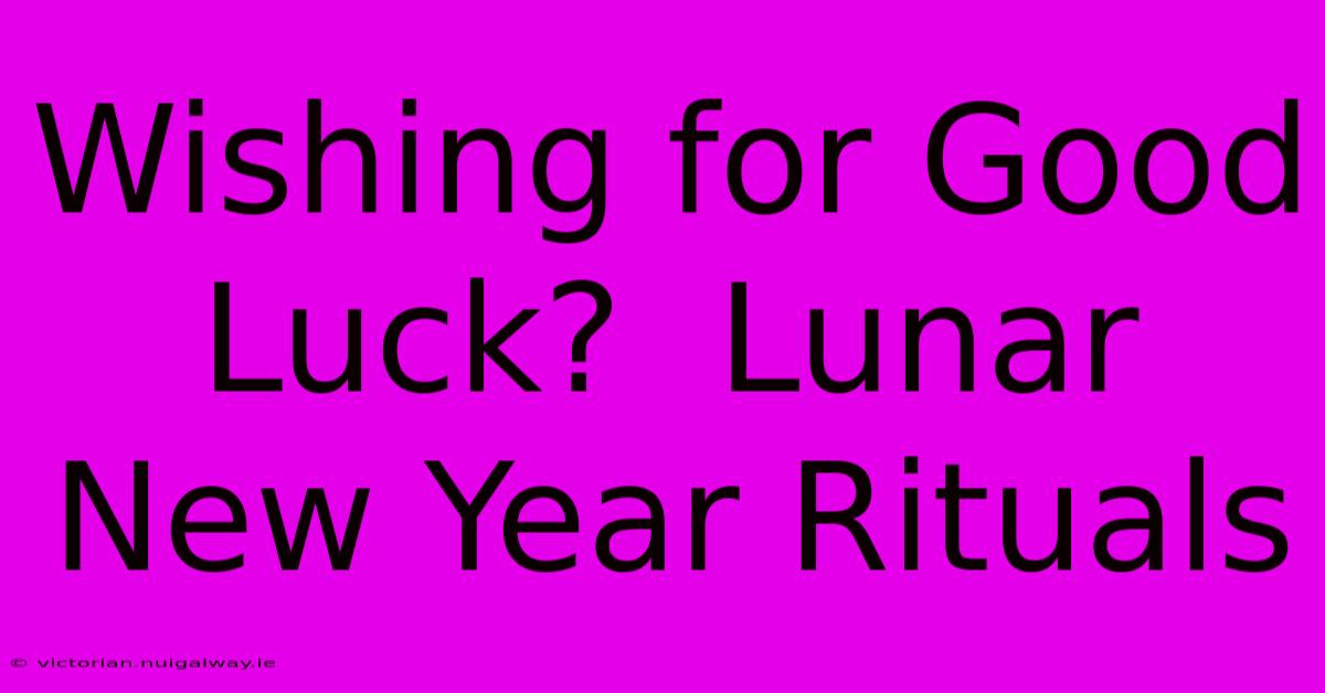 Wishing For Good Luck?  Lunar New Year Rituals