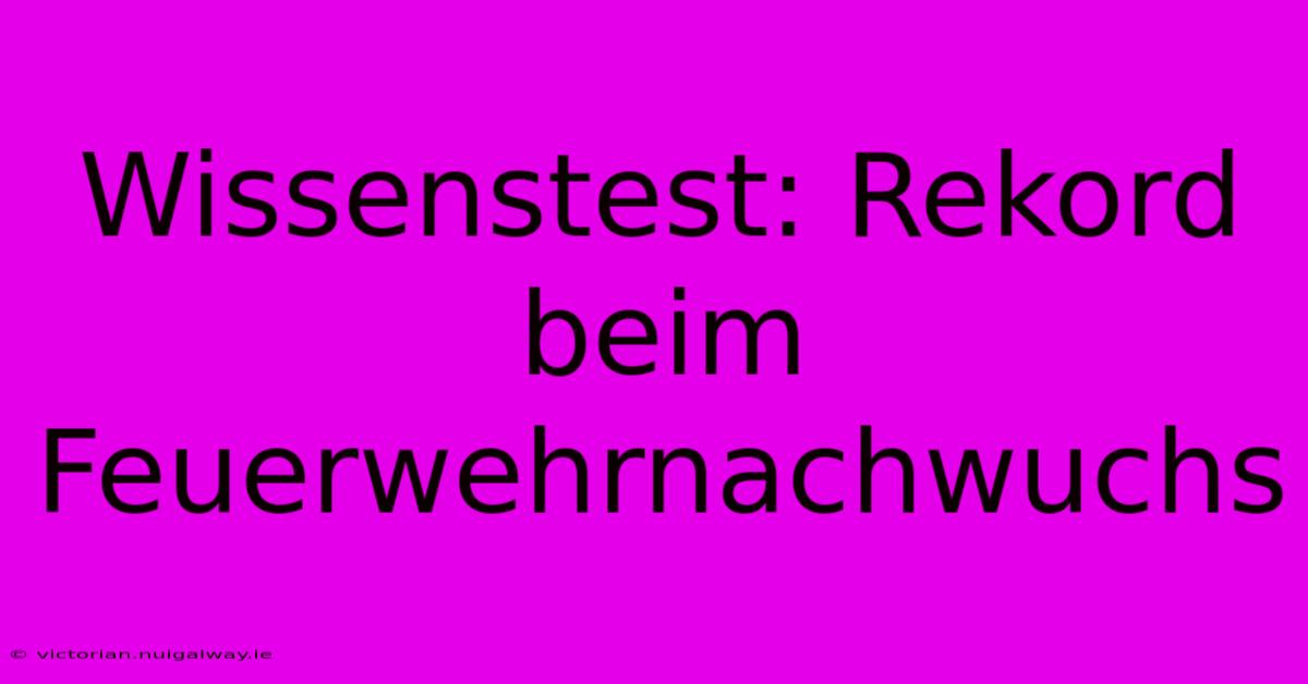 Wissenstest: Rekord Beim Feuerwehrnachwuchs