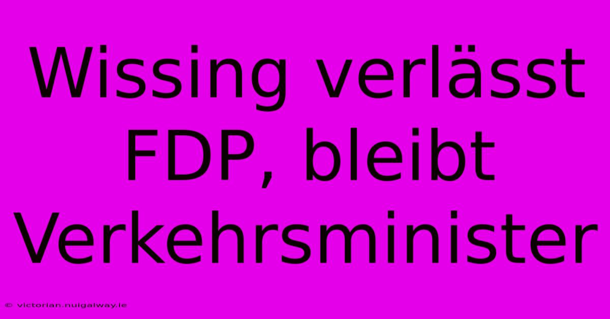 Wissing Verlässt FDP, Bleibt Verkehrsminister