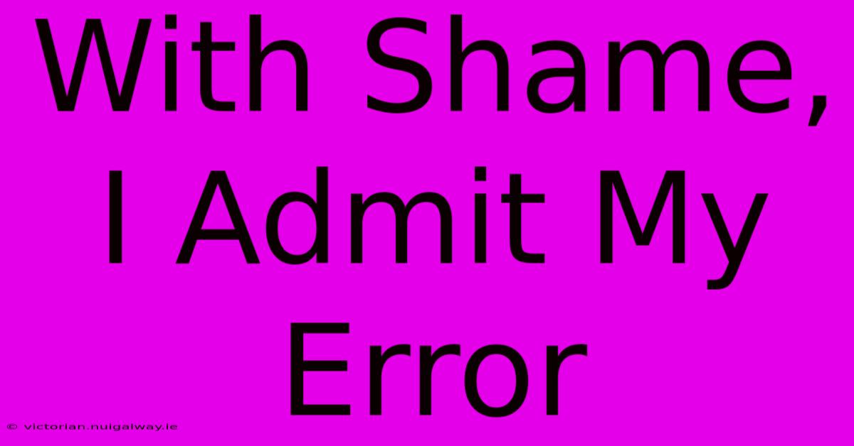 With Shame, I Admit My Error