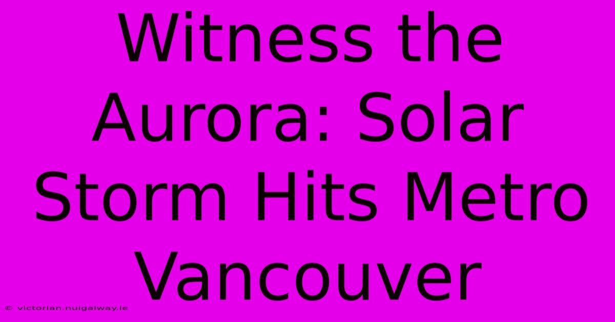 Witness The Aurora: Solar Storm Hits Metro Vancouver