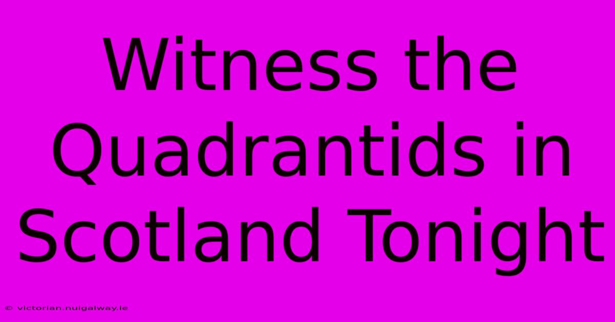 Witness The Quadrantids In Scotland Tonight