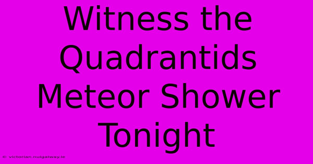 Witness The Quadrantids Meteor Shower Tonight