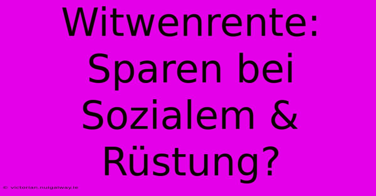 Witwenrente: Sparen Bei Sozialem & Rüstung?