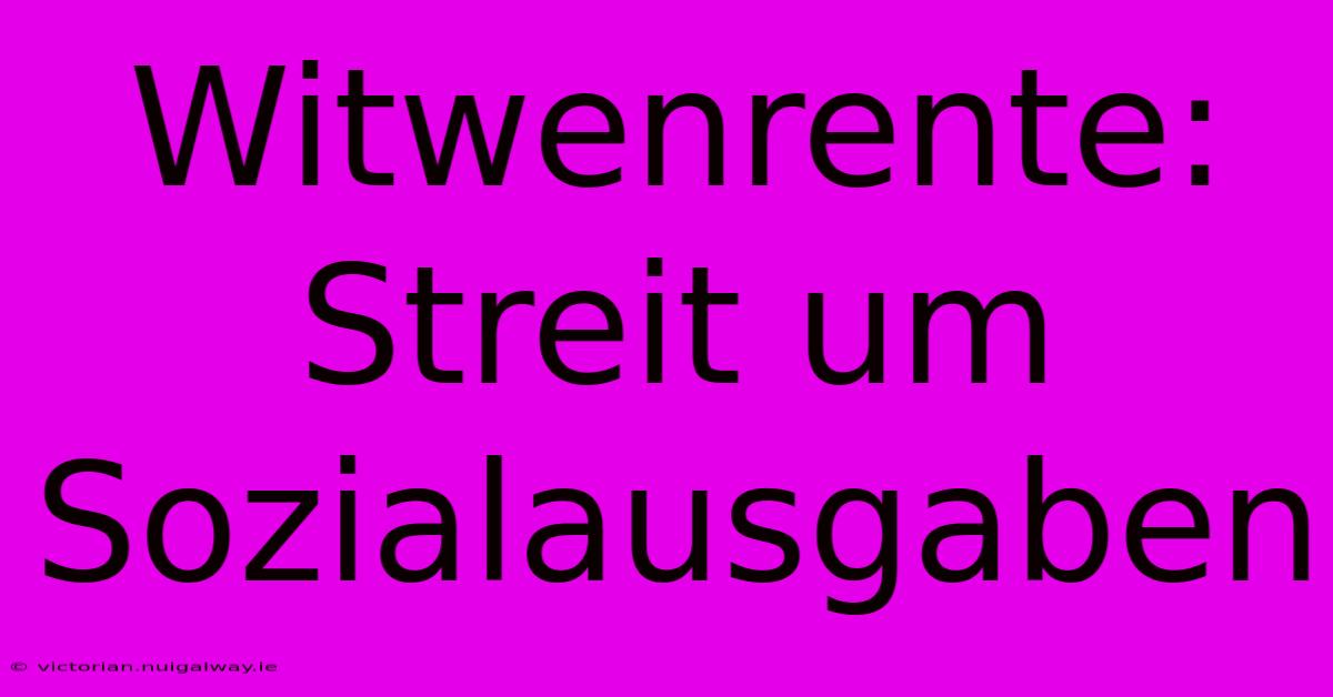 Witwenrente:  Streit Um Sozialausgaben