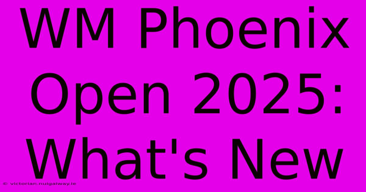 WM Phoenix Open 2025: What's New