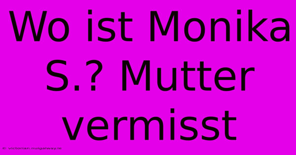 Wo Ist Monika S.? Mutter Vermisst