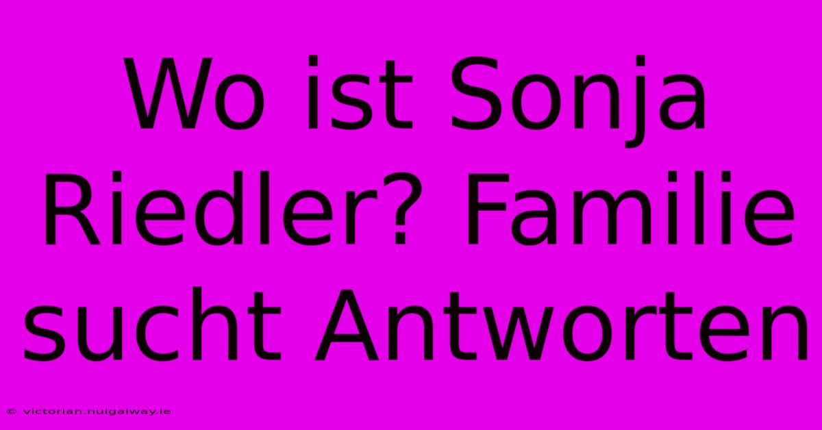 Wo Ist Sonja Riedler? Familie Sucht Antworten