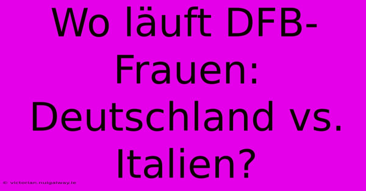 Wo Läuft DFB-Frauen: Deutschland Vs. Italien?