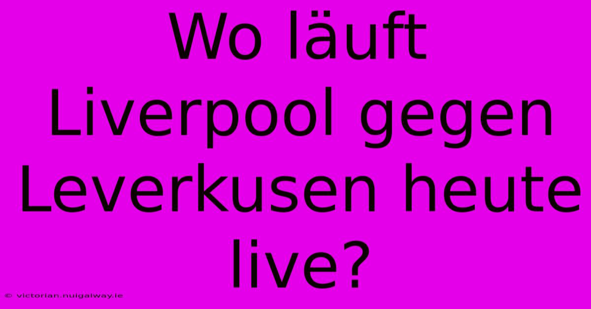 Wo Läuft Liverpool Gegen Leverkusen Heute Live?