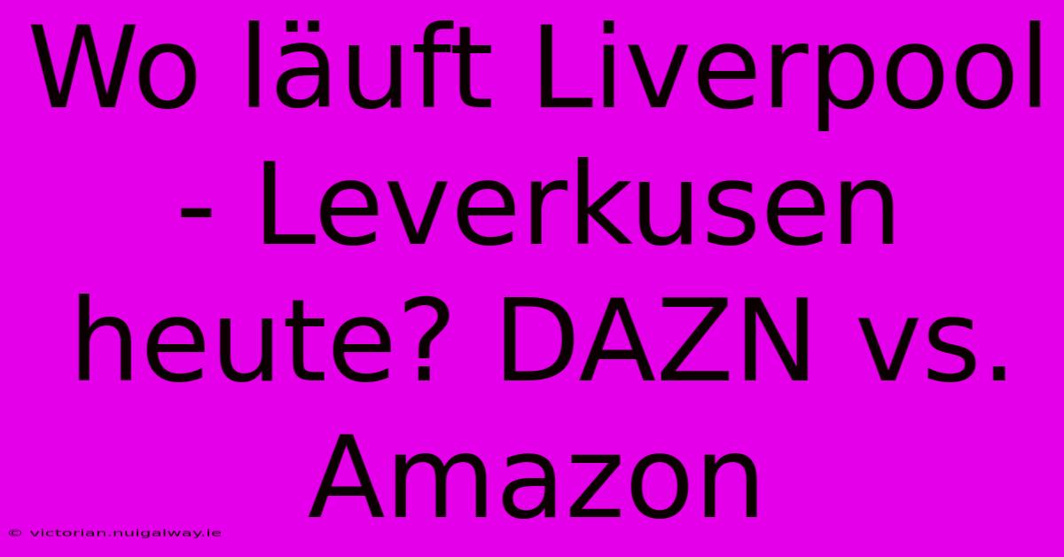 Wo Läuft Liverpool - Leverkusen Heute? DAZN Vs. Amazon