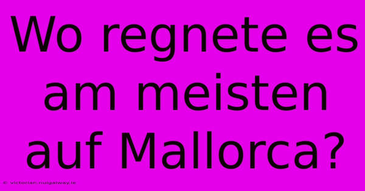 Wo Regnete Es Am Meisten Auf Mallorca?