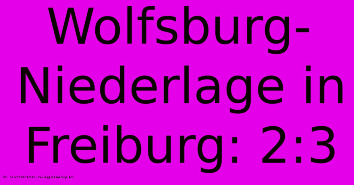 Wolfsburg-Niederlage In Freiburg: 2:3