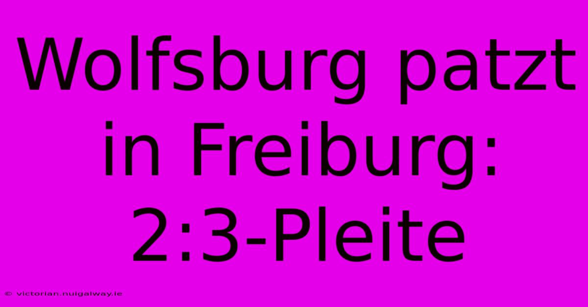 Wolfsburg Patzt In Freiburg: 2:3-Pleite