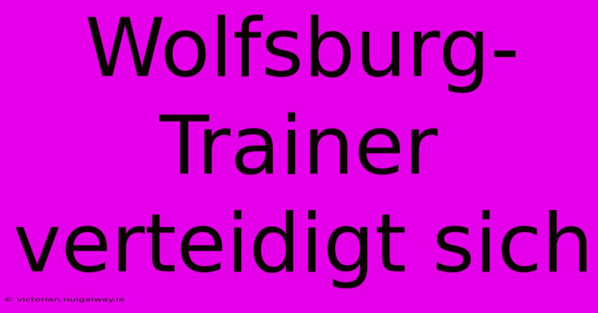 Wolfsburg-Trainer Verteidigt Sich