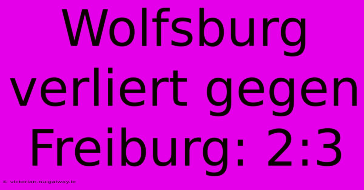 Wolfsburg Verliert Gegen Freiburg: 2:3