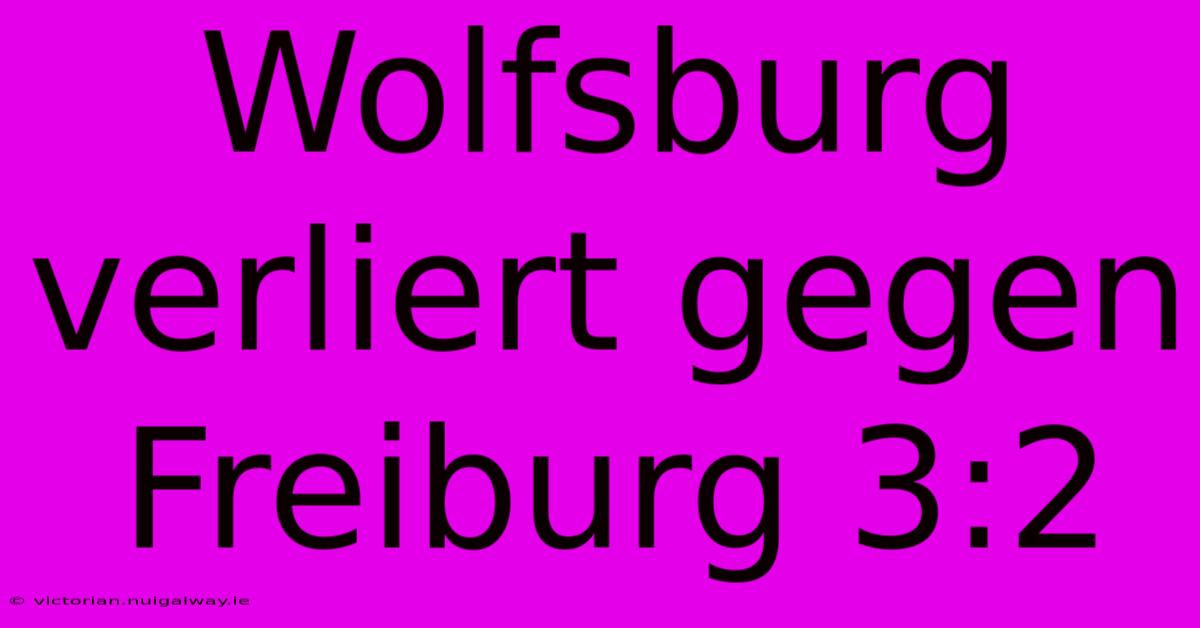 Wolfsburg Verliert Gegen Freiburg 3:2