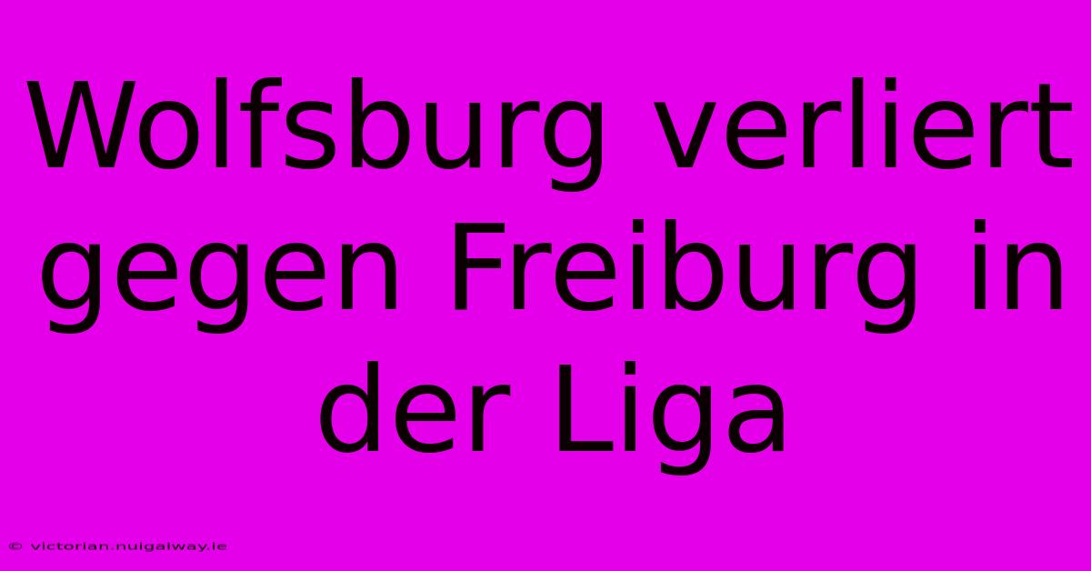 Wolfsburg Verliert Gegen Freiburg In Der Liga