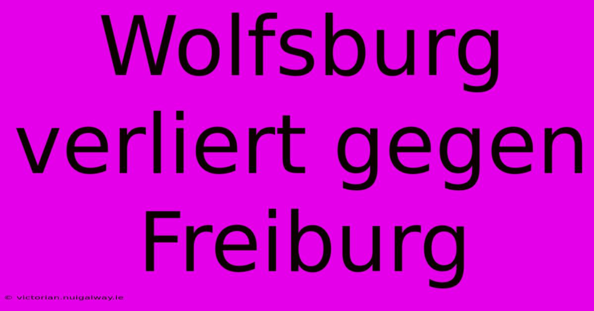 Wolfsburg Verliert Gegen Freiburg