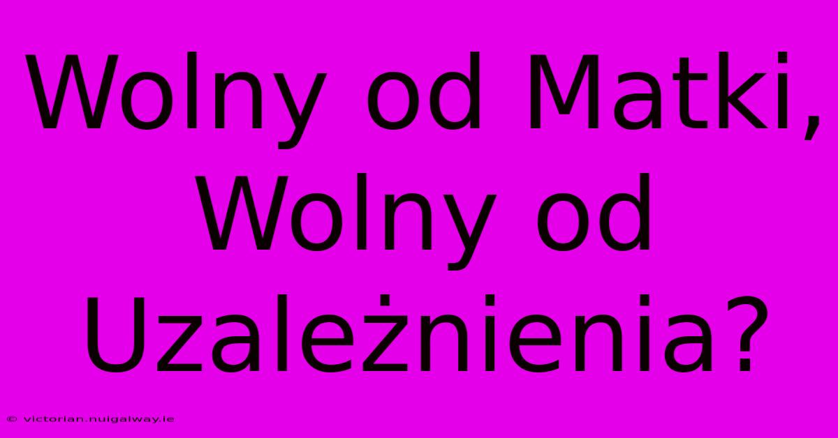 Wolny Od Matki, Wolny Od Uzależnienia?