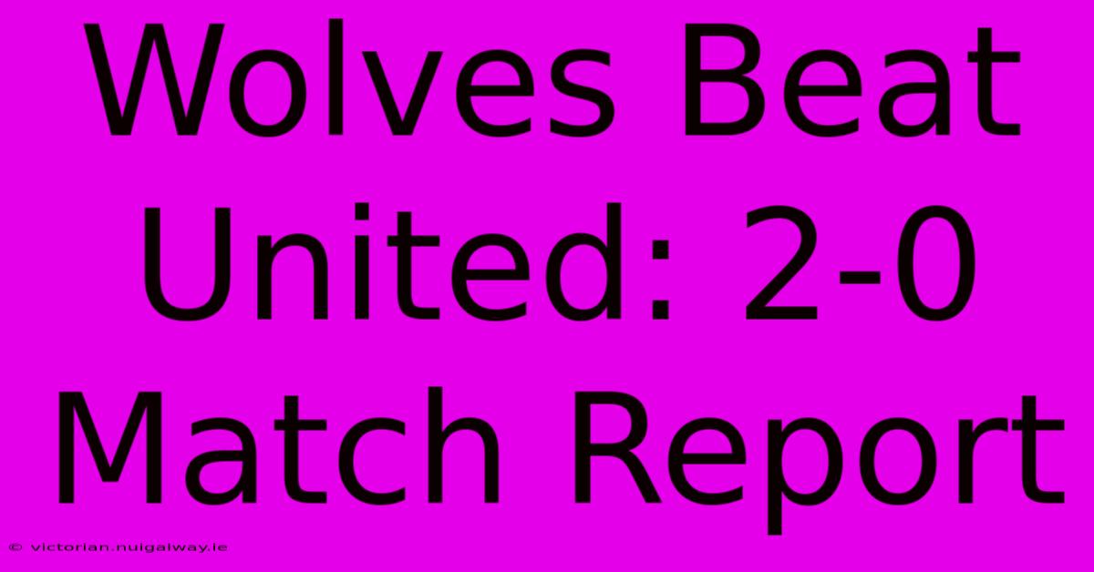 Wolves Beat United: 2-0 Match Report