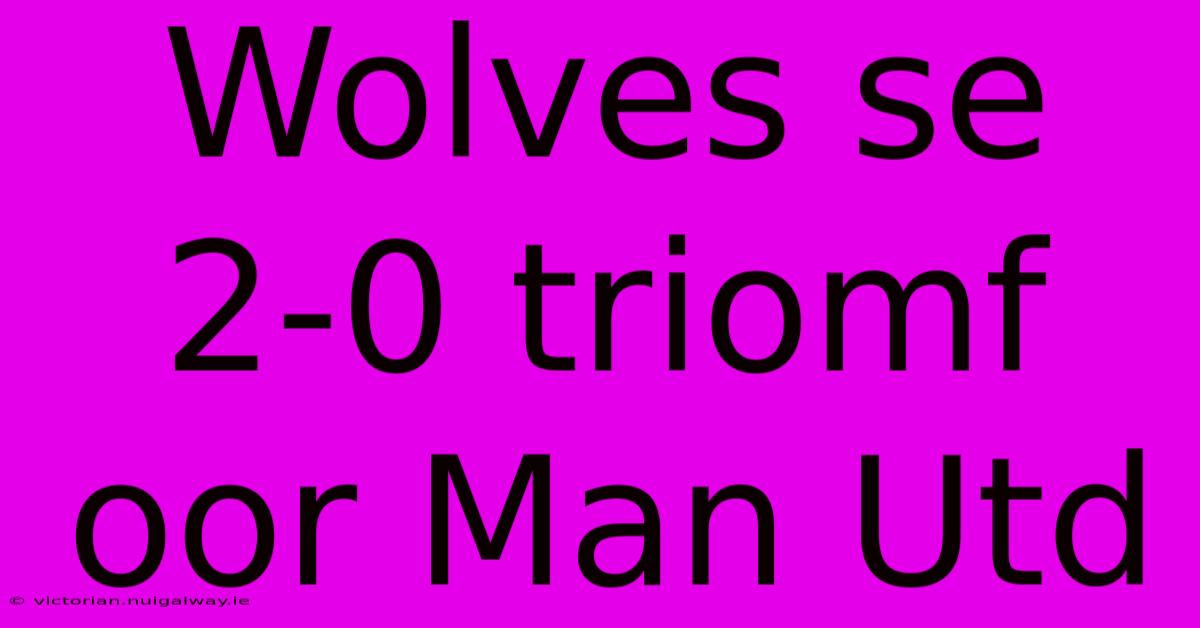 Wolves Se 2-0 Triomf Oor Man Utd