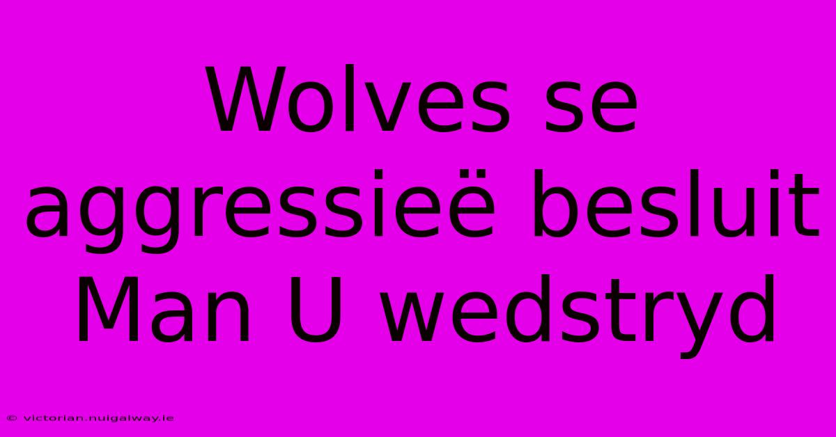 Wolves Se Aggressieë Besluit Man U Wedstryd