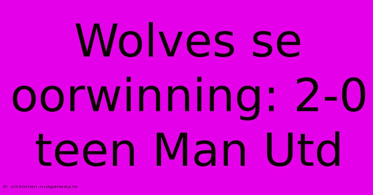 Wolves Se Oorwinning: 2-0 Teen Man Utd