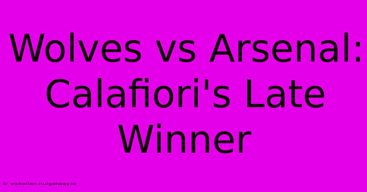 Wolves Vs Arsenal: Calafiori's Late Winner