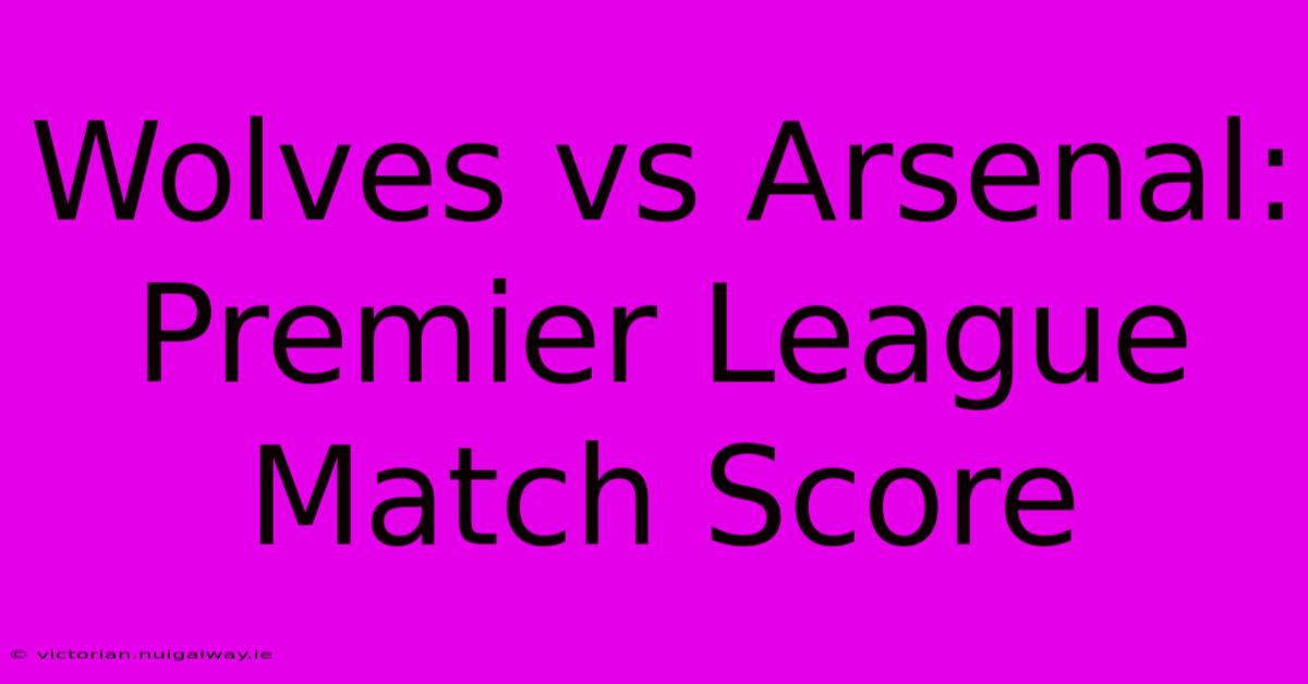 Wolves Vs Arsenal: Premier League Match Score