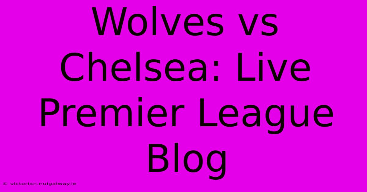 Wolves Vs Chelsea: Live Premier League Blog