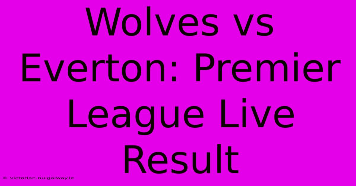 Wolves Vs Everton: Premier League Live Result