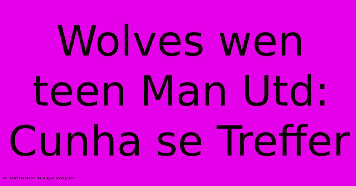 Wolves Wen Teen Man Utd: Cunha Se Treffer