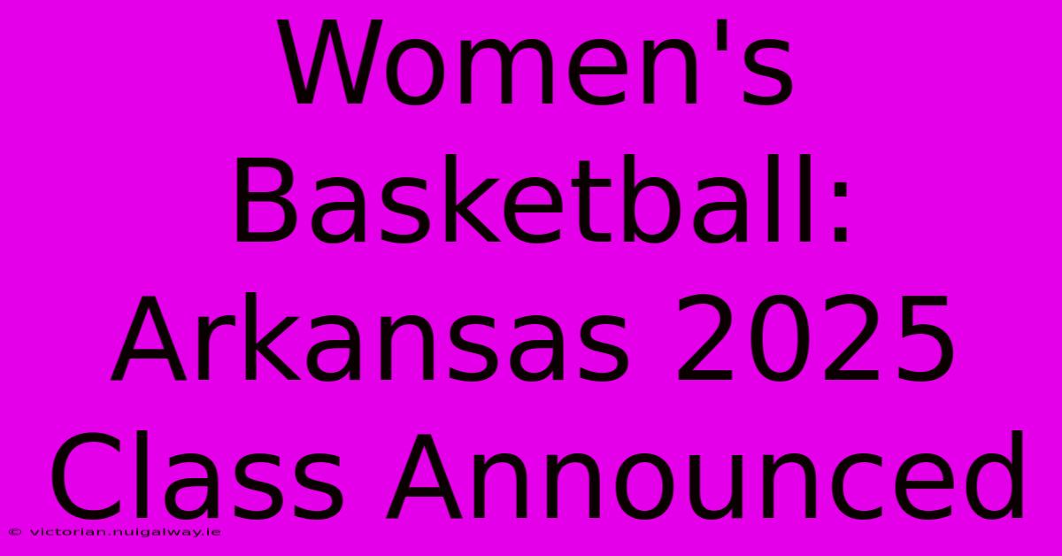 Women's Basketball: Arkansas 2025 Class Announced 