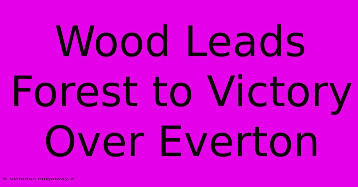 Wood Leads Forest To Victory Over Everton