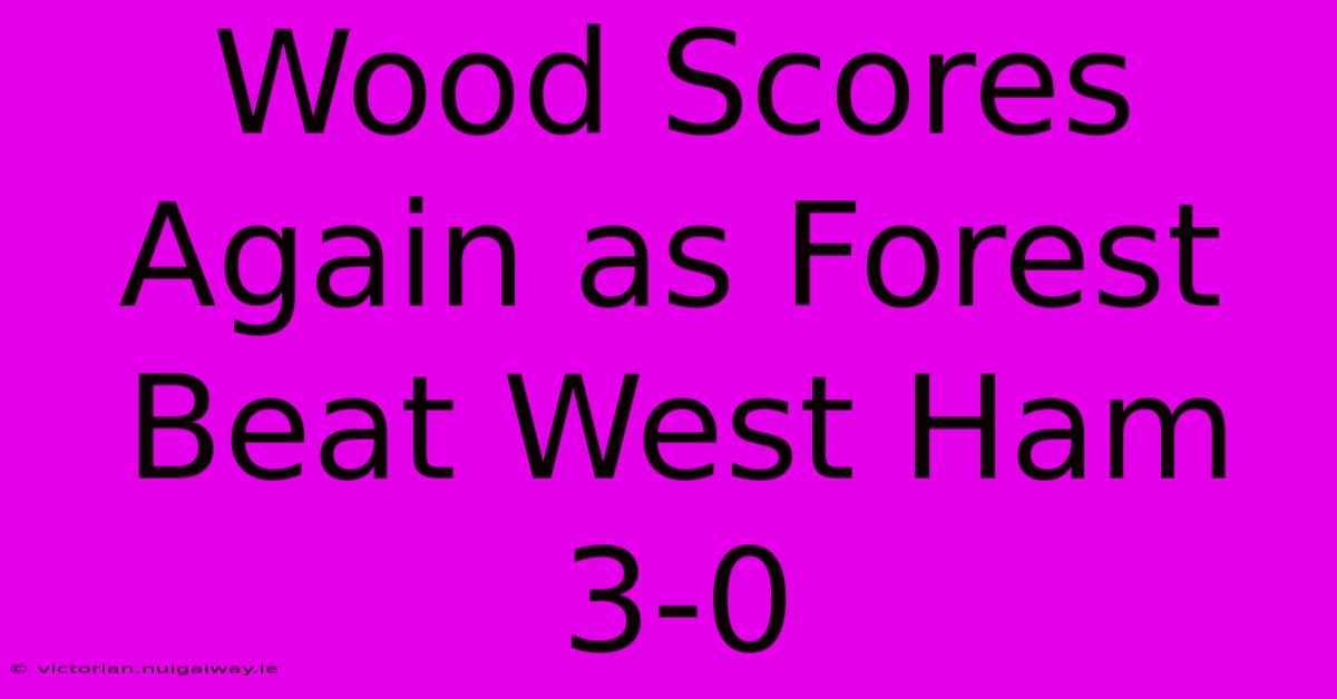 Wood Scores Again As Forest Beat West Ham 3-0