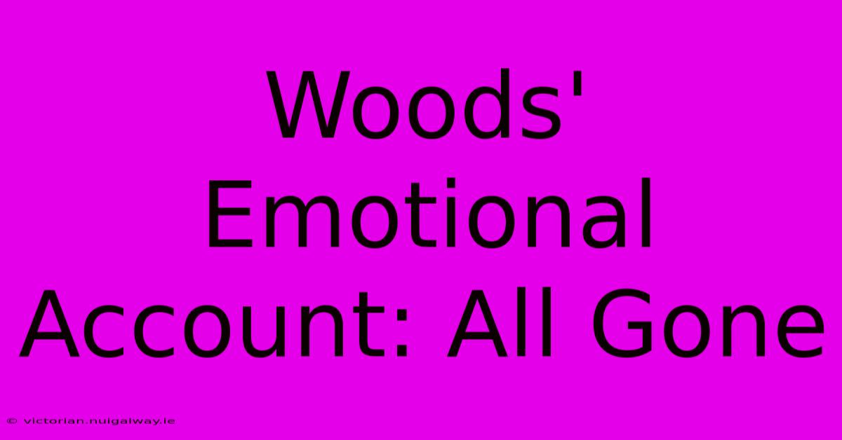 Woods' Emotional Account: All Gone