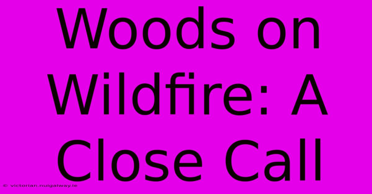 Woods On Wildfire: A Close Call