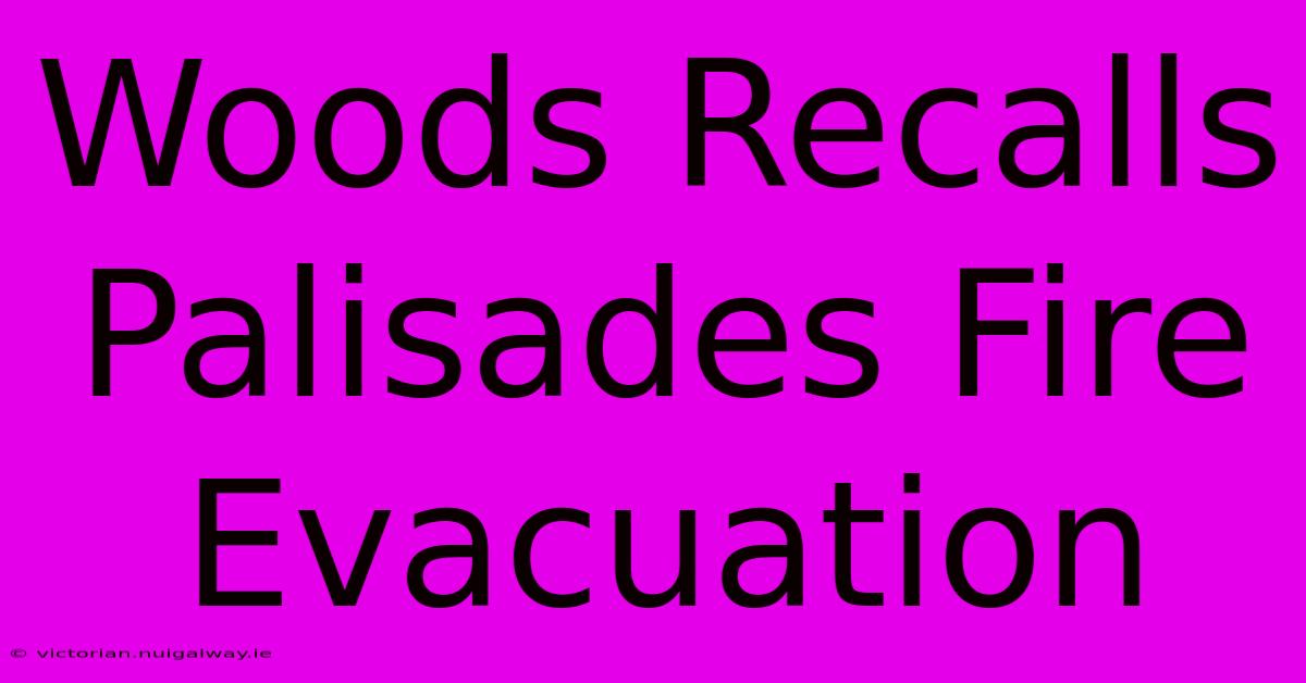 Woods Recalls Palisades Fire Evacuation