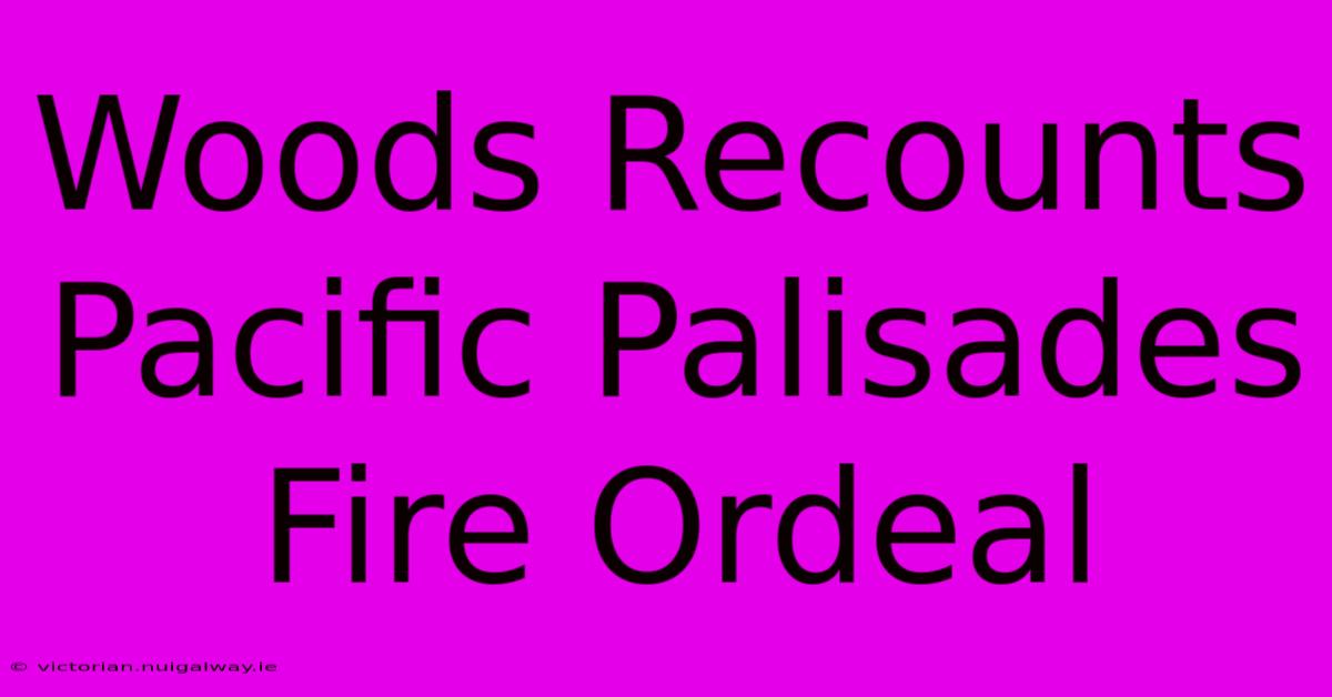 Woods Recounts Pacific Palisades Fire Ordeal