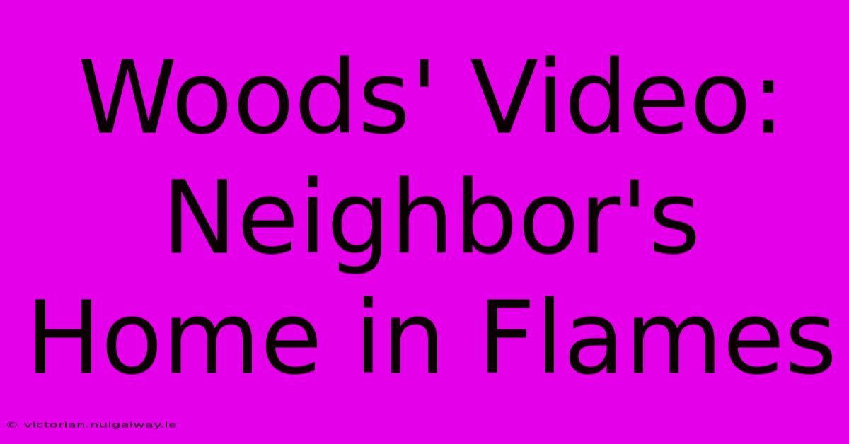 Woods' Video: Neighbor's Home In Flames