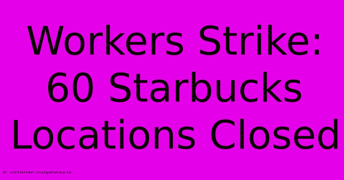 Workers Strike: 60 Starbucks Locations Closed