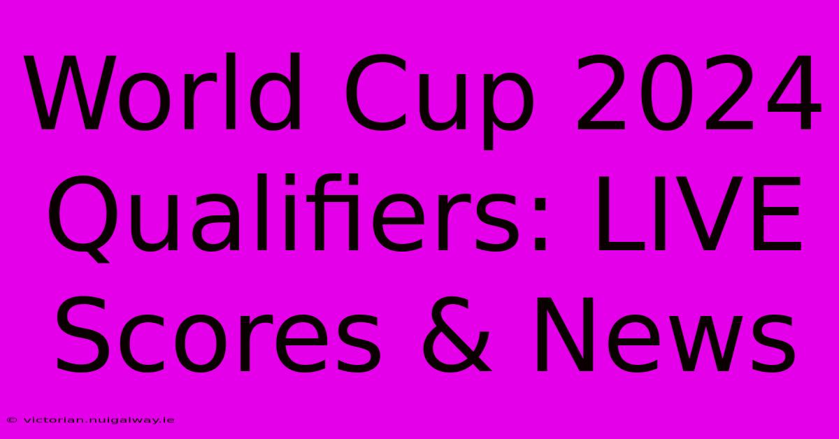 World Cup 2024 Qualifiers: LIVE Scores & News