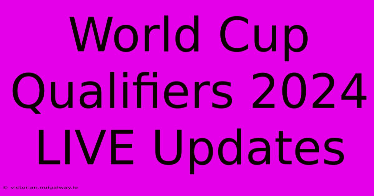 World Cup Qualifiers 2024 LIVE Updates 