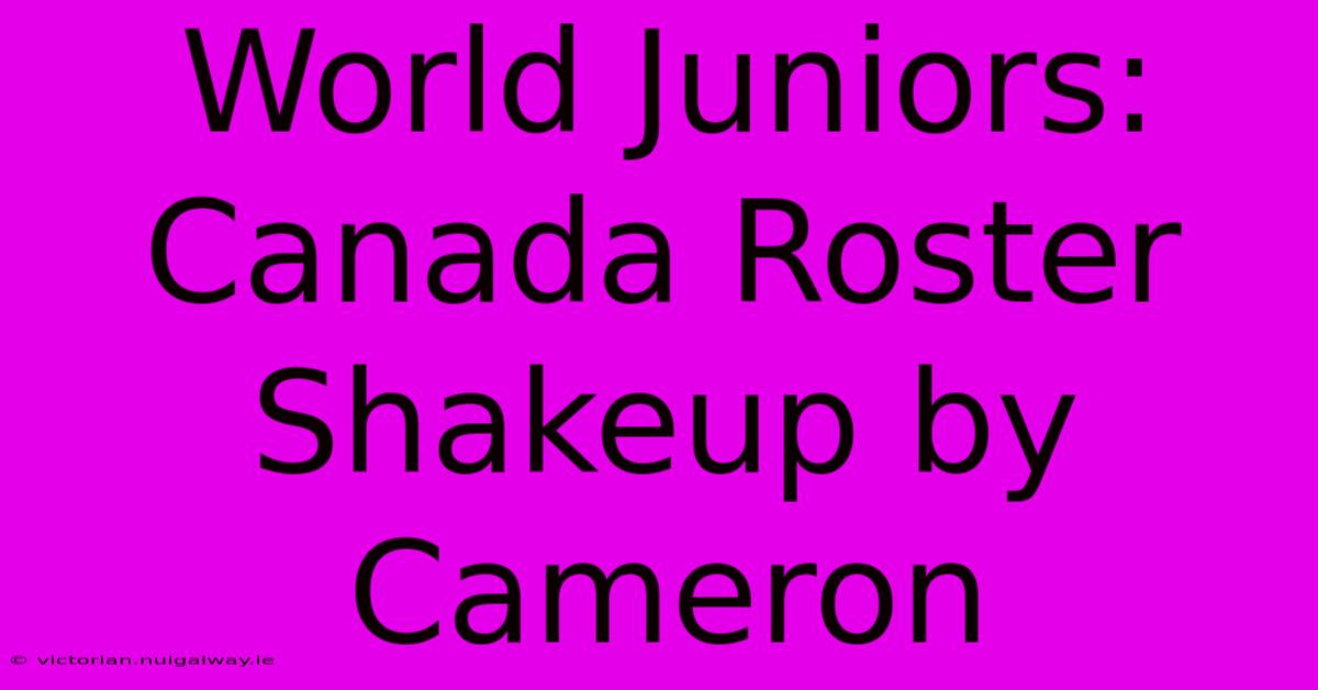 World Juniors: Canada Roster Shakeup By Cameron