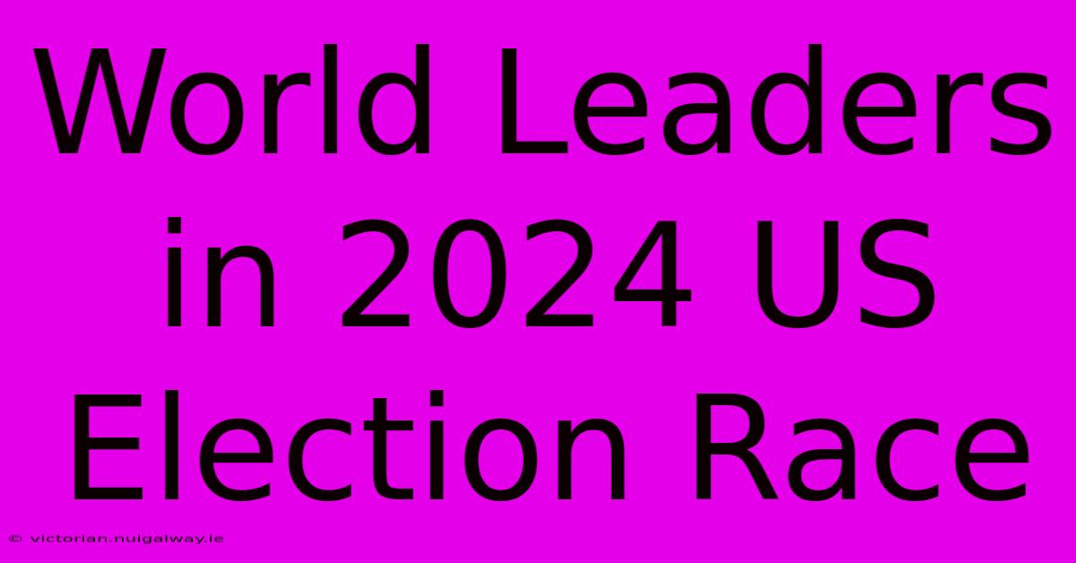 World Leaders In 2024 US Election Race