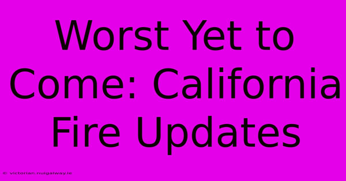 Worst Yet To Come: California Fire Updates