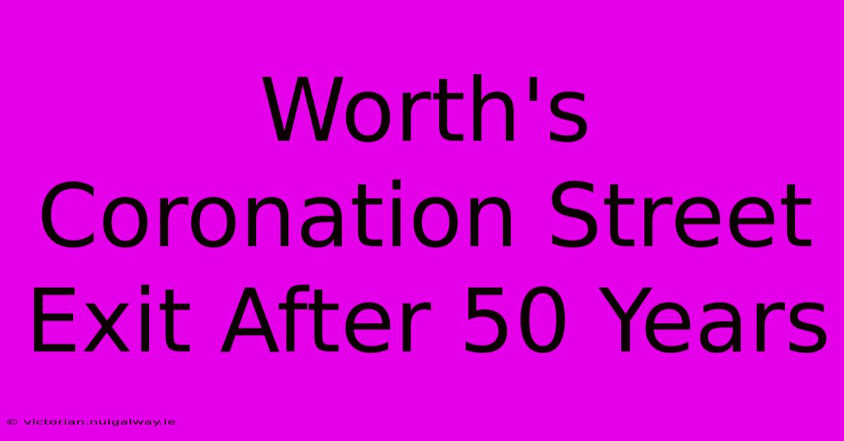 Worth's Coronation Street Exit After 50 Years